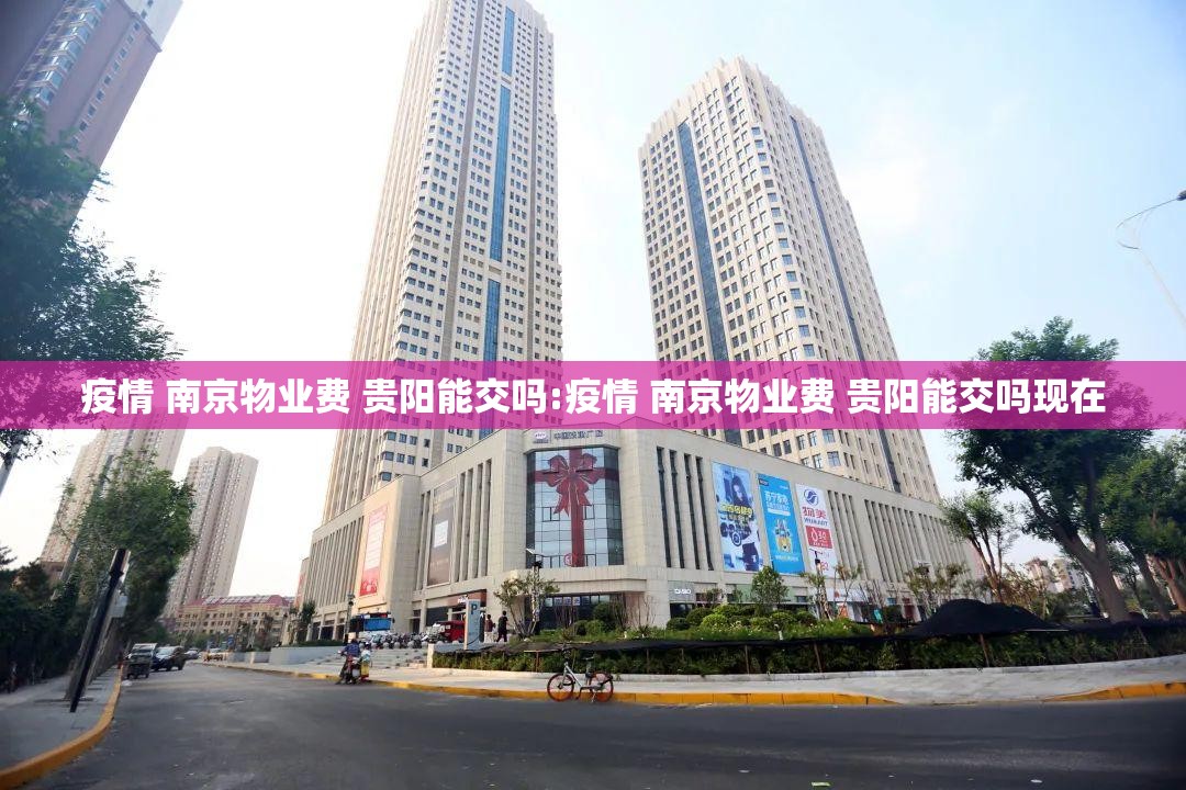 疫情 南京物业费 贵阳能交吗:疫情 南京物业费 贵阳能交吗现在