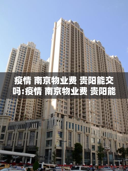 疫情 南京物业费 贵阳能交吗:疫情 南京物业费 贵阳能交吗现在