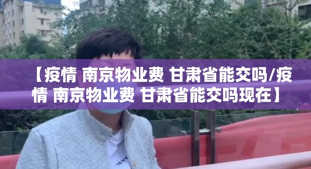 【疫情 南京物业费 甘肃省能交吗/疫情 南京物业费 甘肃省能交吗现在】