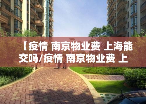 【疫情 南京物业费 上海能交吗/疫情 南京物业费 上海能交吗现在】