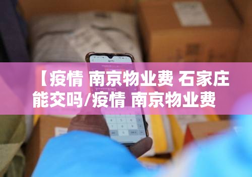 【疫情 南京物业费 石家庄能交吗/疫情 南京物业费 石家庄能交吗现在】