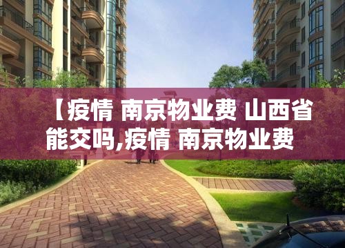 【疫情 南京物业费 山西省能交吗,疫情 南京物业费 山西省能交吗现在】