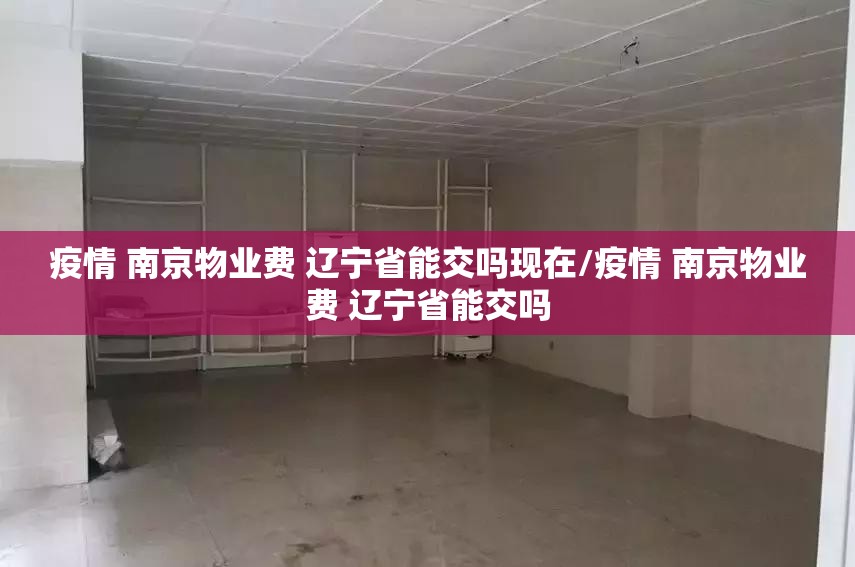 疫情 南京物业费 辽宁省能交吗现在/疫情 南京物业费 辽宁省能交吗