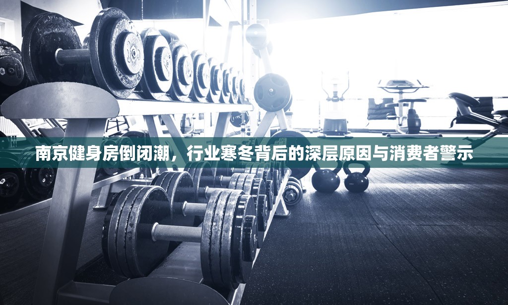 南京健身房倒闭潮，行业寒冬背后的深层原因与消费者警示