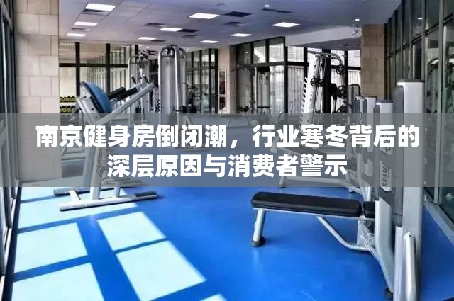 南京健身房倒闭潮，行业寒冬背后的深层原因与消费者警示