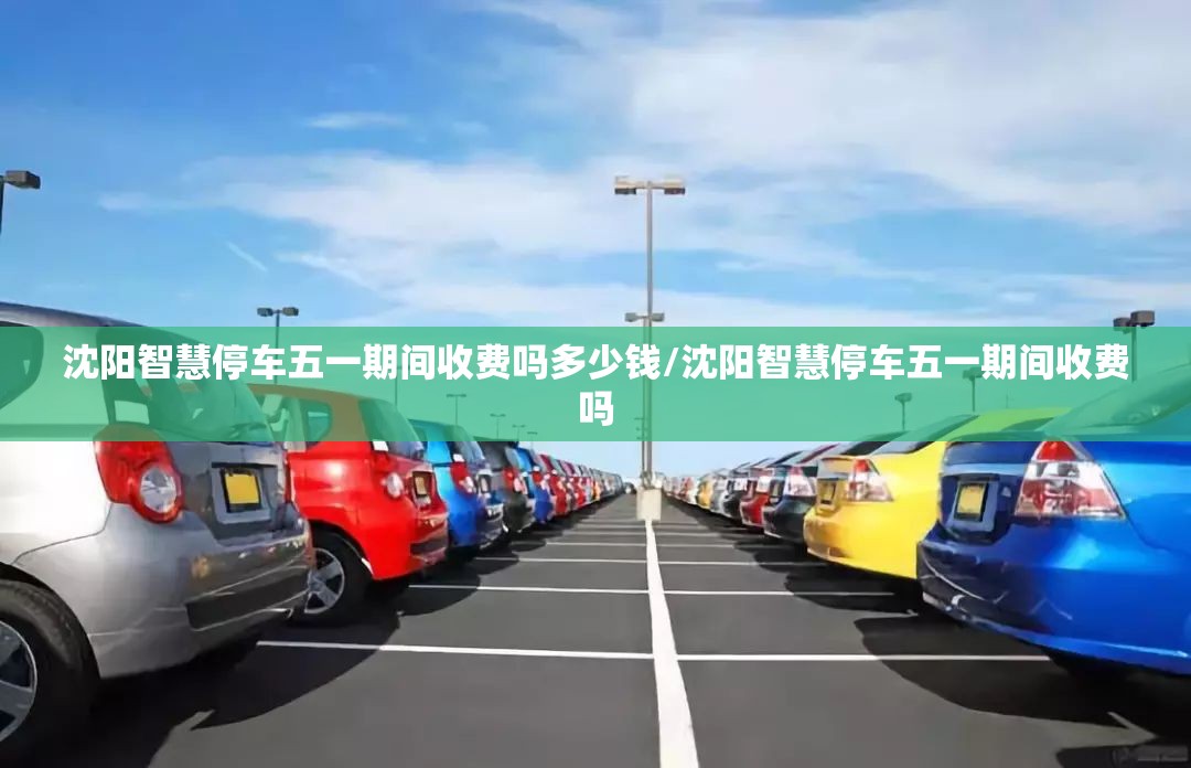 沈阳智慧停车五一期间收费吗多少钱/沈阳智慧停车五一期间收费吗