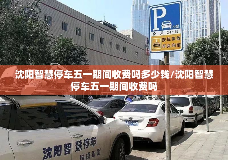 沈阳智慧停车五一期间收费吗多少钱/沈阳智慧停车五一期间收费吗