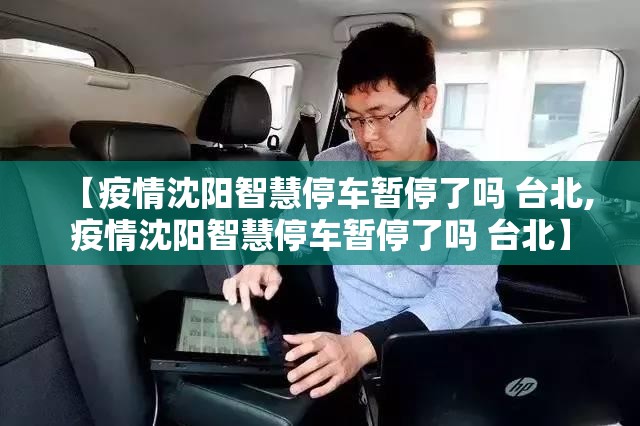 【疫情沈阳智慧停车暂停了吗 台北,疫情沈阳智慧停车暂停了吗 台北】