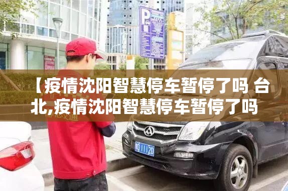 【疫情沈阳智慧停车暂停了吗 台北,疫情沈阳智慧停车暂停了吗 台北】