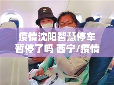 疫情沈阳智慧停车暂停了吗 西宁/疫情沈阳智慧停车暂停了吗 西宁