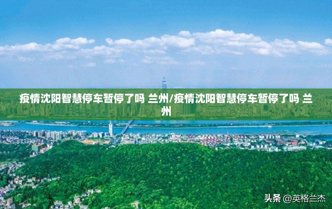 疫情沈阳智慧停车暂停了吗 兰州/疫情沈阳智慧停车暂停了吗 兰州