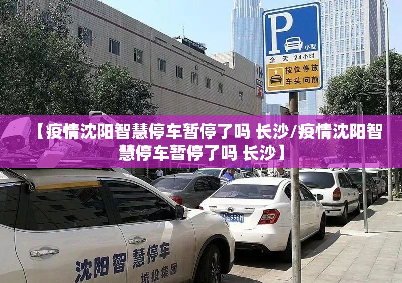 【疫情沈阳智慧停车暂停了吗 长沙/疫情沈阳智慧停车暂停了吗 长沙】