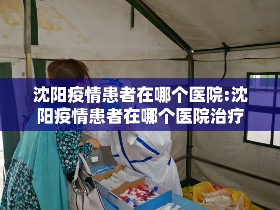 沈阳疫情患者在哪个医院:沈阳疫情患者在哪个医院治疗