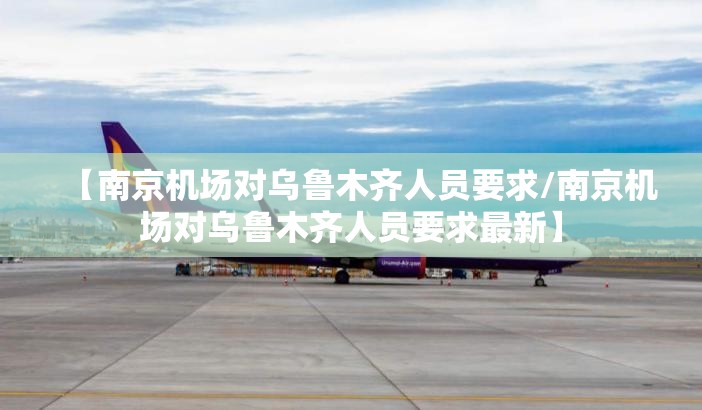 【南京机场对乌鲁木齐人员要求/南京机场对乌鲁木齐人员要求最新】