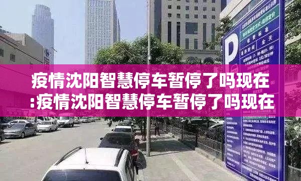 疫情沈阳智慧停车暂停了吗现在:疫情沈阳智慧停车暂停了吗现在还收费吗