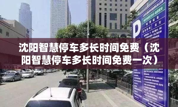 沈阳智慧停车多长时间免费（沈阳智慧停车多长时间免费一次）