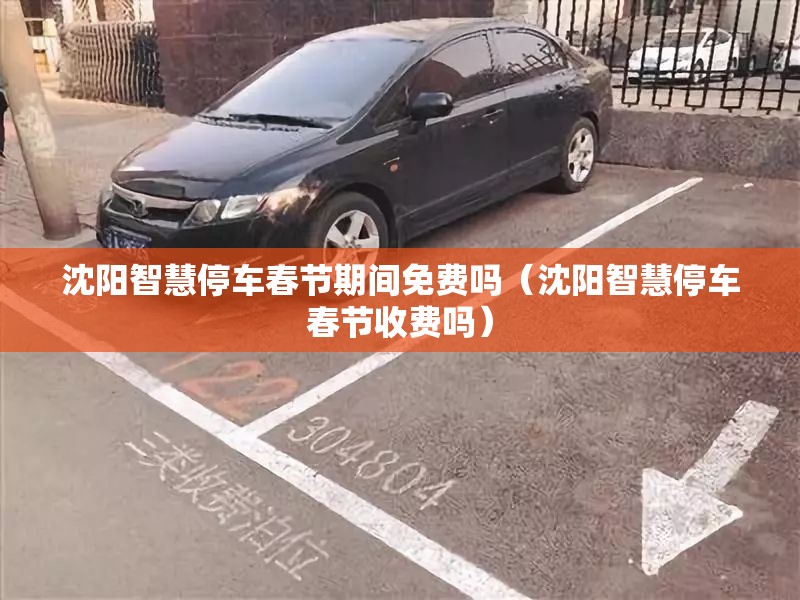 沈阳智慧停车春节期间免费吗（沈阳智慧停车春节收费吗）