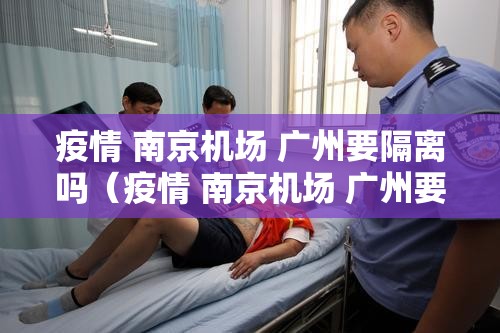 疫情 南京机场 广州要隔离吗（疫情 南京机场 广州要隔离吗现在）