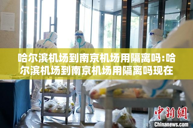 哈尔滨机场到南京机场用隔离吗:哈尔滨机场到南京机场用隔离吗现在