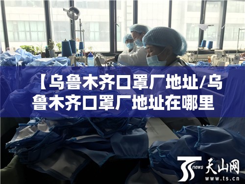 【乌鲁木齐口罩厂地址/乌鲁木齐口罩厂地址在哪里】
