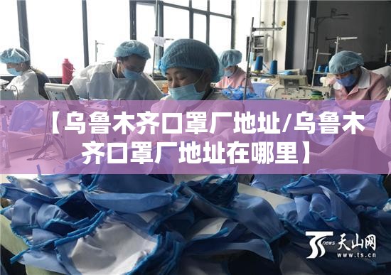 【乌鲁木齐口罩厂地址/乌鲁木齐口罩厂地址在哪里】