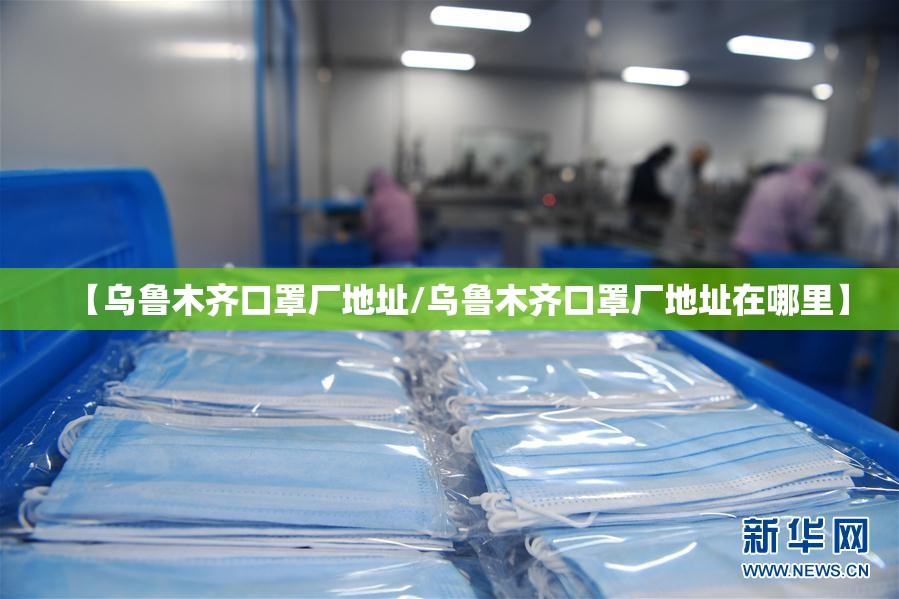 【乌鲁木齐口罩厂地址/乌鲁木齐口罩厂地址在哪里】