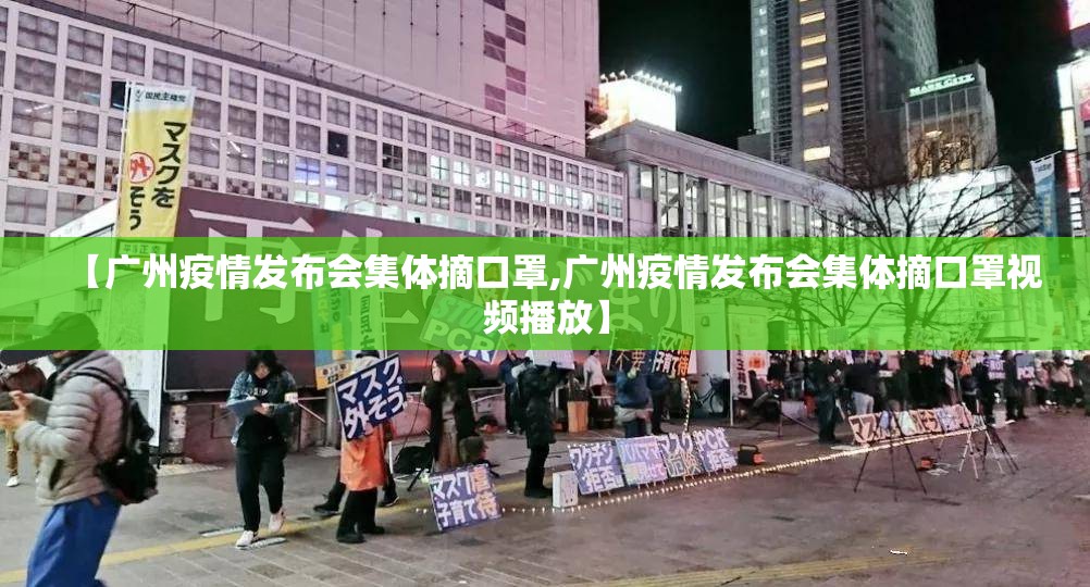 【广州疫情发布会集体摘口罩,广州疫情发布会集体摘口罩视频播放】