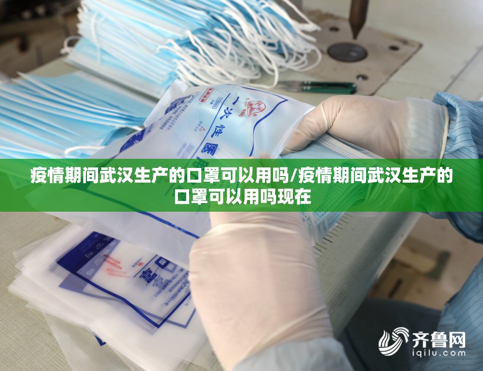 疫情期间武汉生产的口罩可以用吗/疫情期间武汉生产的口罩可以用吗现在