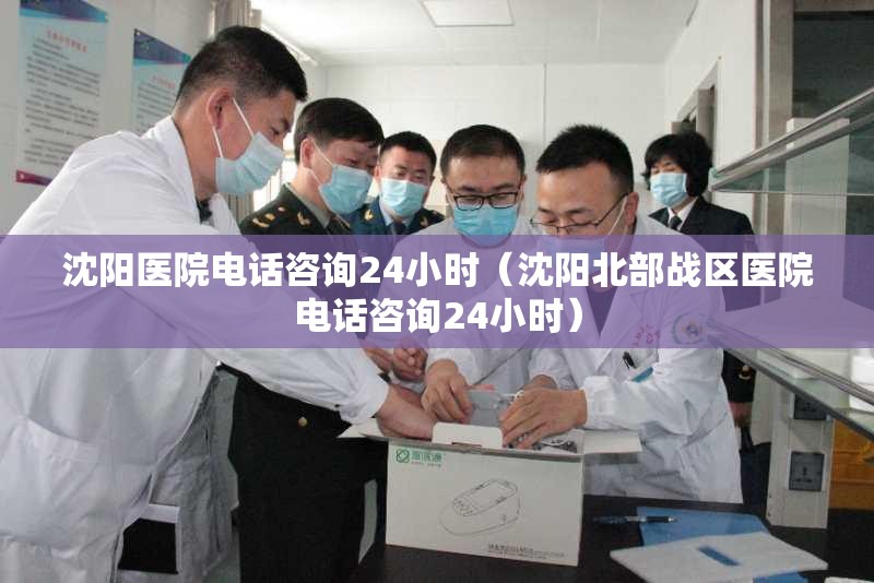 沈阳医院电话咨询24小时（沈阳北部战区医院电话咨询24小时）