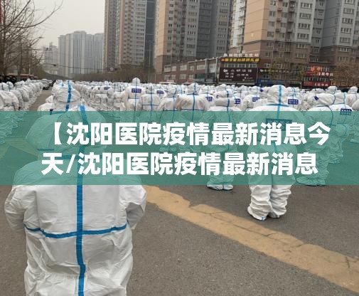 【沈阳医院疫情最新消息今天/沈阳医院疫情最新消息今天封城了】