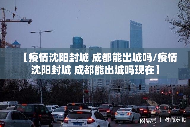 【疫情沈阳封城 成都能出城吗/疫情沈阳封城 成都能出城吗现在】