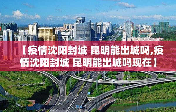 【疫情沈阳封城 昆明能出城吗,疫情沈阳封城 昆明能出城吗现在】
