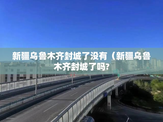 新疆乌鲁木齐封城了没有（新疆乌鲁木齐封城了吗?