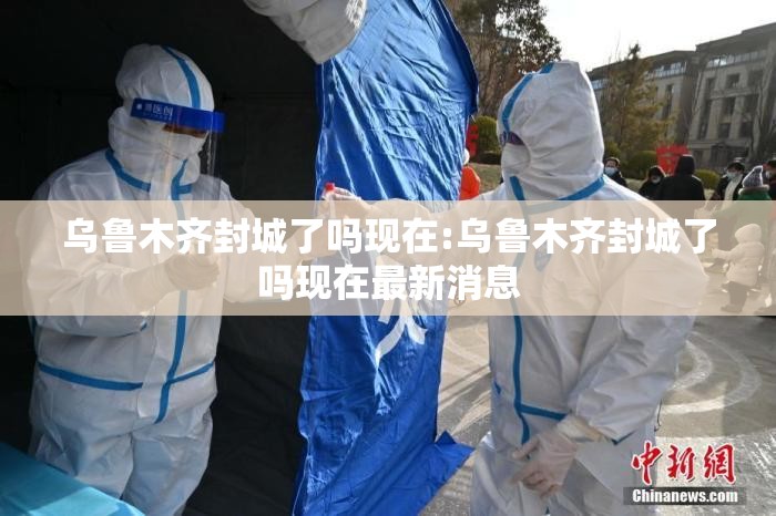 乌鲁木齐封城了吗现在:乌鲁木齐封城了吗现在最新消息