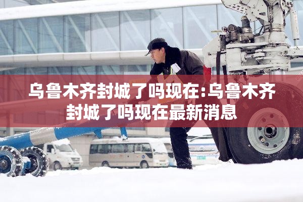 乌鲁木齐封城了吗现在:乌鲁木齐封城了吗现在最新消息