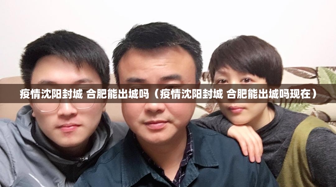 疫情沈阳封城 合肥能出城吗（疫情沈阳封城 合肥能出城吗现在）