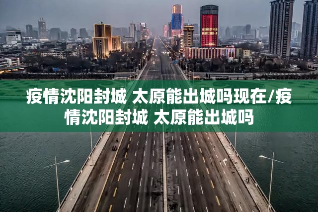 疫情沈阳封城 太原能出城吗现在/疫情沈阳封城 太原能出城吗