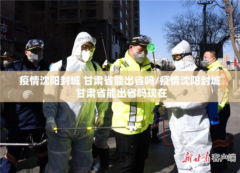 疫情沈阳封城 甘肃省能出省吗/疫情沈阳封城 甘肃省能出省吗现在