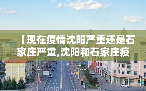 【现在疫情沈阳严重还是石家庄严重,沈阳和石家庄疫情哪个严重】