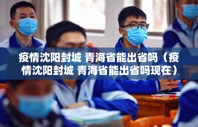 疫情沈阳封城 青海省能出省吗（疫情沈阳封城 青海省能出省吗现在）