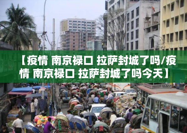 【疫情 南京禄口 拉萨封城了吗/疫情 南京禄口 拉萨封城了吗今天】