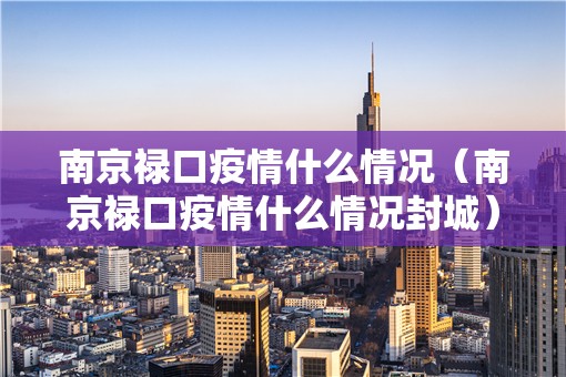 南京禄口疫情什么情况（南京禄口疫情什么情况封城）