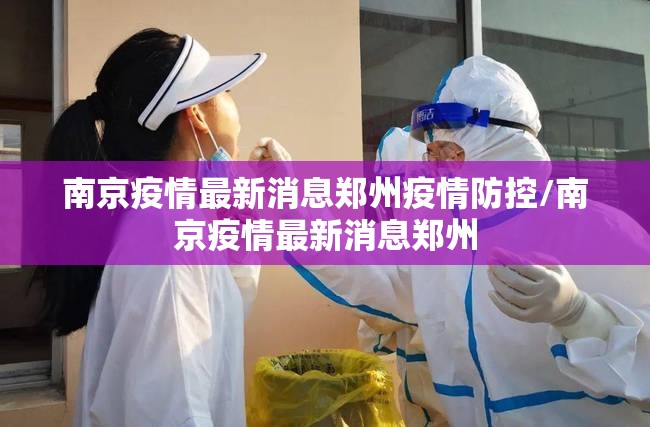 南京疫情最新消息郑州疫情防控/南京疫情最新消息郑州