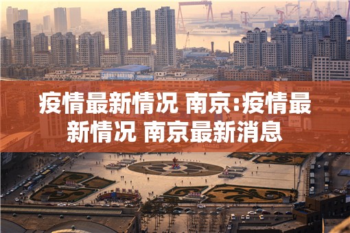 疫情最新情况 南京:疫情最新情况 南京最新消息