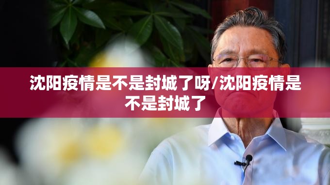 沈阳疫情是不是封城了呀/沈阳疫情是不是封城了