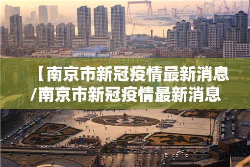 【南京市新冠疫情最新消息/南京市新冠疫情最新消息今天】