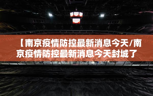 【南京疫情防控最新消息今天/南京疫情防控最新消息今天封城了】