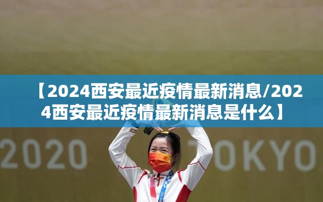 【2024西安最近疫情最新消息/2024西安最近疫情最新消息是什么】