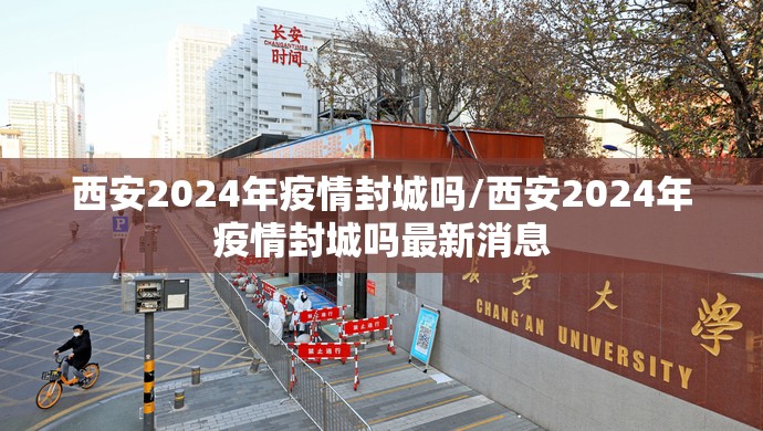 西安2024年疫情封城吗/西安2024年疫情封城吗最新消息