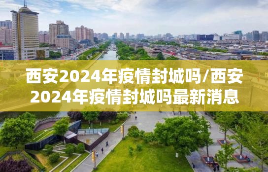 西安2024年疫情封城吗/西安2024年疫情封城吗最新消息